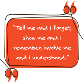 Quote: Tell me and I forget, show me and I remember, involve me and I understand.